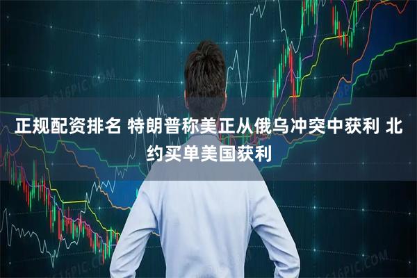 正规配资排名 特朗普称美正从俄乌冲突中获利 北约买单美国获利