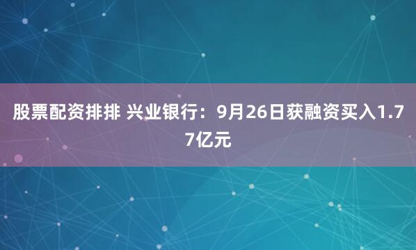 股票配资排排 兴业银行：9月26日获融资买入1.77亿元