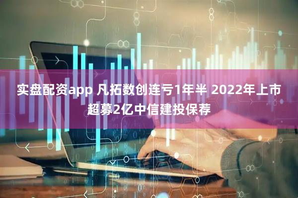 实盘配资app 凡拓数创连亏1年半 2022年上市超募2亿中信建投保荐