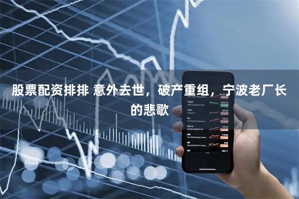 股票配资排排 意外去世，破产重组，宁波老厂长的悲歌