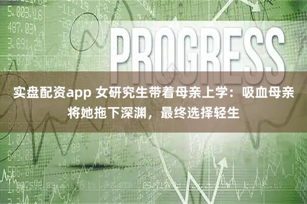 实盘配资app 女研究生带着母亲上学：吸血母亲将她拖下深渊，最终选择轻生