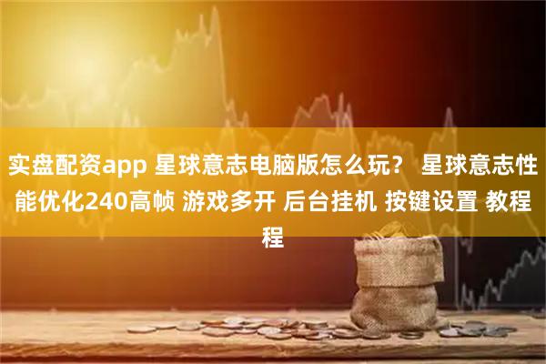 实盘配资app 星球意志电脑版怎么玩？ 星球意志性能优化240高帧 游戏多开 后台挂机 按键设置 教程