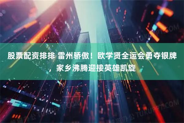 股票配资排排 雷州骄傲！欧学贤全运会勇夺银牌，家乡沸腾迎接英雄凯旋