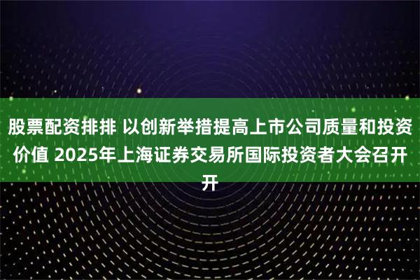 股票配资排排 以创新举措提高上市公司质量和投资价值 2025年上海证券交易所国际投资者大会召开