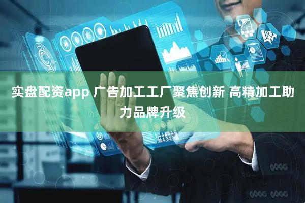 实盘配资app 广告加工工厂聚焦创新 高精加工助力品牌升级