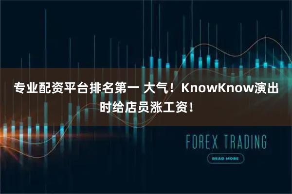 专业配资平台排名第一 大气！KnowKnow演出时给店员涨工资！