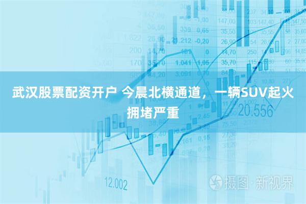 武汉股票配资开户 今晨北横通道，一辆SUV起火拥堵严重