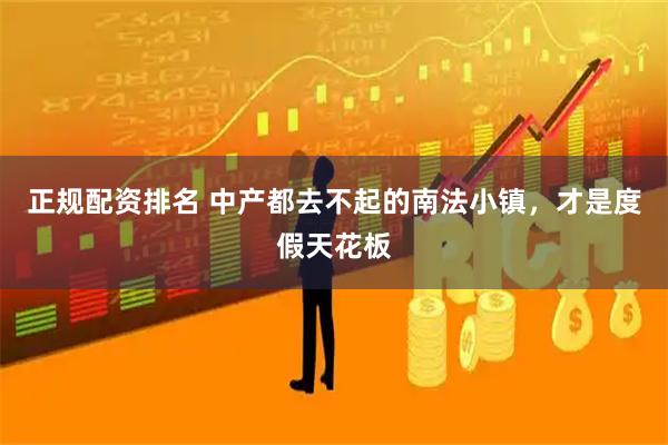 正规配资排名 中产都去不起的南法小镇，才是度假天花板