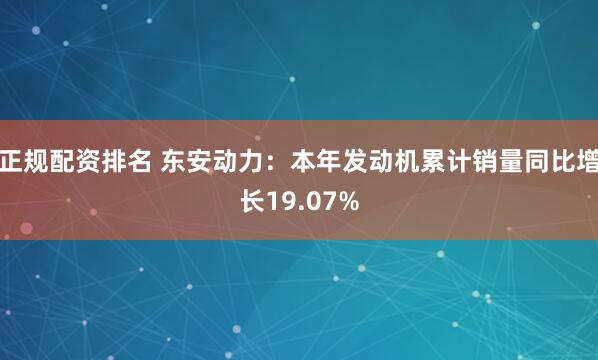正规配资排名 东安动力：本年发动机累计销量同比增长19.07%