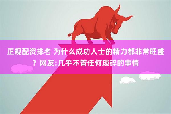 正规配资排名 为什么成功人士的精力都非常旺盛？网友:几乎不管任何琐碎的事情