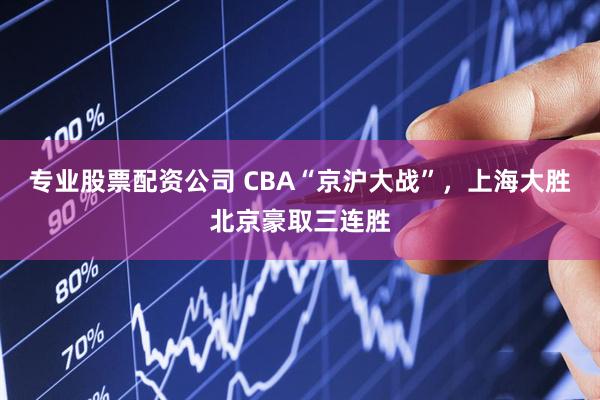 专业股票配资公司 CBA“京沪大战”，上海大胜北京豪取三连胜