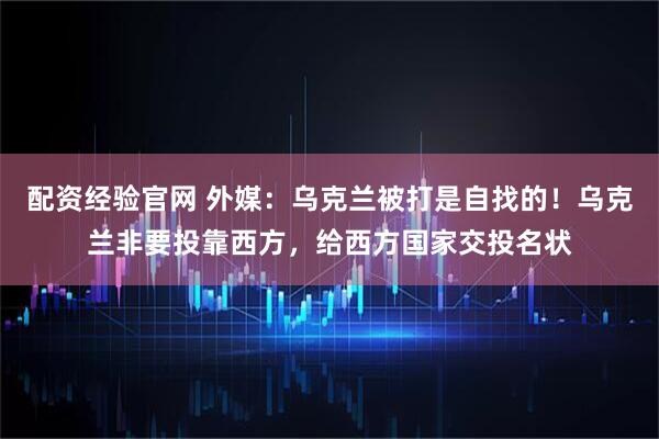 配资经验官网 外媒：乌克兰被打是自找的！乌克兰非要投靠西方，给西方国家交投名状