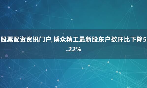 股票配资资讯门户 博众精工最新股东户数环比下降5.22%