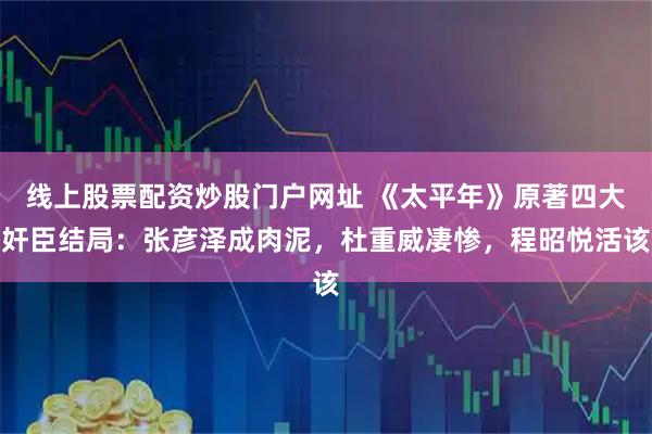 线上股票配资炒股门户网址 《太平年》原著四大奸臣结局：张彦泽成肉泥，杜重威凄惨，程昭悦活该