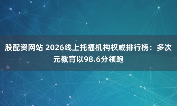 股配资网站 2026线上托福机构权威排行榜：多次元教育以98.6分领跑