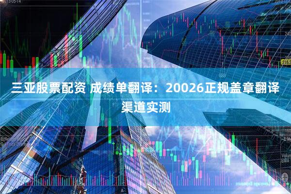 三亚股票配资 成绩单翻译：20026正规盖章翻译渠道实测