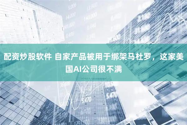 配资炒股软件 自家产品被用于绑架马杜罗，这家美国AI公司很不满
