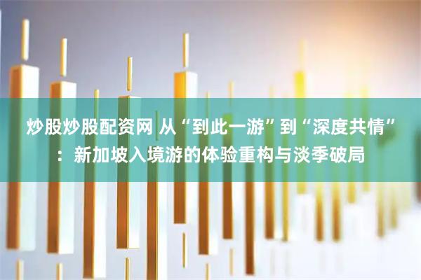 炒股炒股配资网 从“到此一游”到“深度共情”：新加坡入境游的体验重构与淡季破局