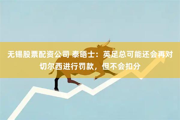 无锡股票配资公司 泰晤士：英足总可能还会再对切尔西进行罚款，但不会扣分