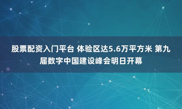 股票配资入门平台 体验区达5.6万平方米 第九届数字中国建设峰会明日开幕