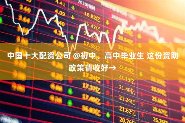 中国十大配资公司 @初中、高中毕业生 这份资助政策请收好→