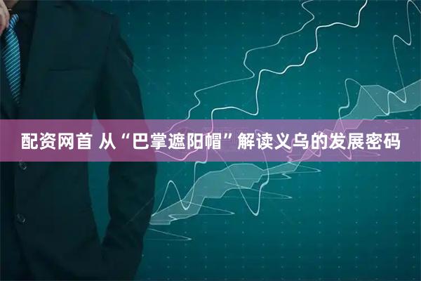 配资网首 从“巴掌遮阳帽”解读义乌的发展密码
