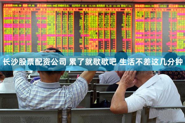 长沙股票配资公司 累了就歇歇吧 生活不差这几分钟