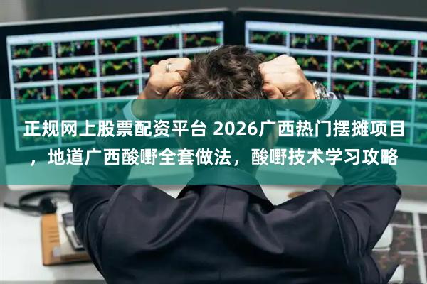 正规网上股票配资平台 2026广西热门摆摊项目，地道广西酸嘢全套做法，酸嘢技术学习攻略
