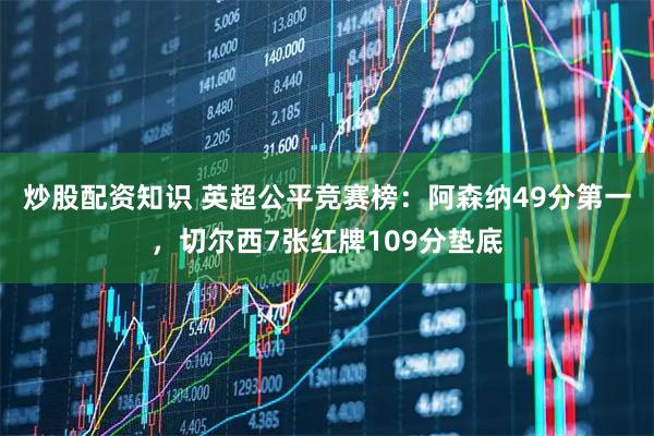炒股配资知识 英超公平竞赛榜：阿森纳49分第一，切尔西7张红牌109分垫底