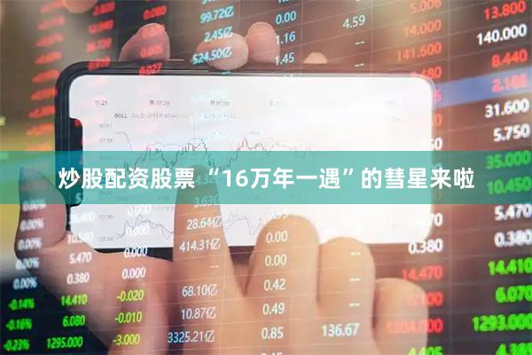 炒股配资股票 “16万年一遇”的彗星来啦