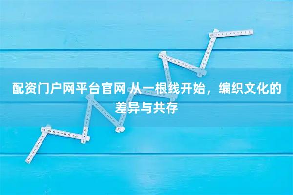 配资门户网平台官网 从一根线开始，编织文化的差异与共存
