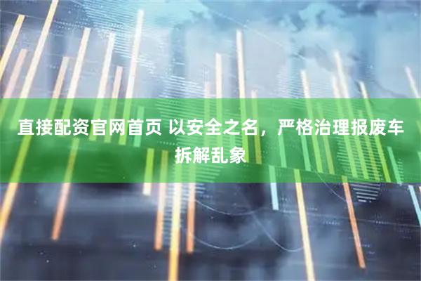 直接配资官网首页 以安全之名，严格治理报废车拆解乱象