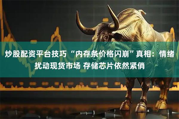 炒股配资平台技巧 “内存条价格闪崩”真相：情绪扰动现货市场 存储芯片依然紧俏