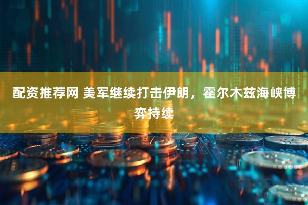 配资推荐网 美军继续打击伊朗，霍尔木兹海峡博弈持续