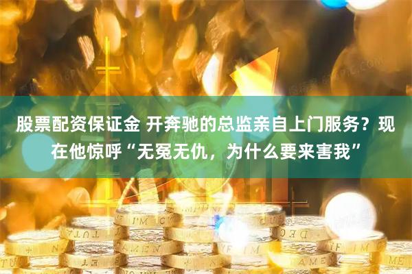 股票配资保证金 开奔驰的总监亲自上门服务？现在他惊呼“无冤无仇，为什么要来害我”