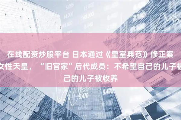 在线配资炒股平台 日本通过《皇室典范》修正案拒绝女性天皇， “旧宫家”后代成员：不希望自己的儿子被收养