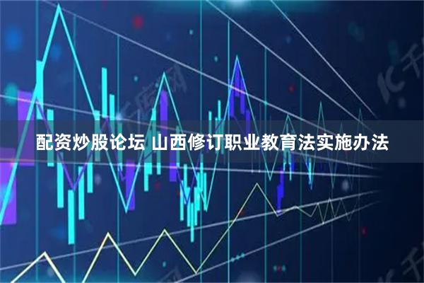 配资炒股论坛 山西修订职业教育法实施办法