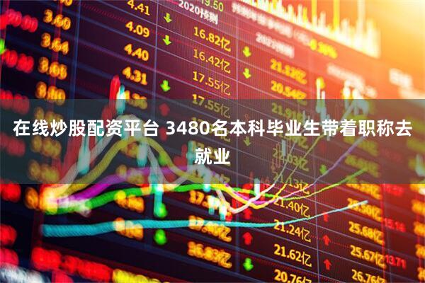 在线炒股配资平台 3480名本科毕业生带着职称去就业