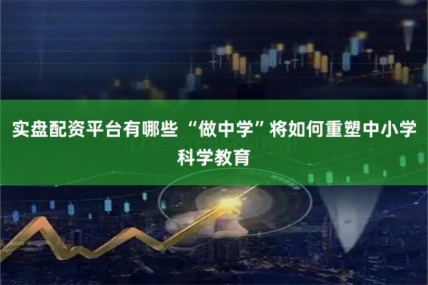 实盘配资平台有哪些 “做中学”将如何重塑中小学科学教育